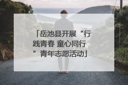 岳池县开展“行践青春 童心同行”青年志愿活动