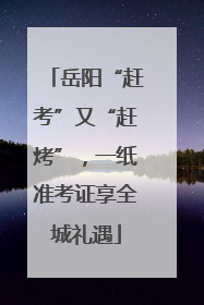 岳阳“赶考”又“赶烤”，一纸准考证享全城礼遇