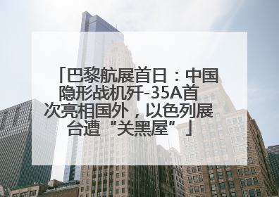 巴黎航展首日：中国隐形战机歼-35A首次亮相国外，以色列展台遭“关黑屋”
