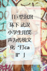 巨型泡泡环下 武汉小学生用笑声为传统文化“打call”