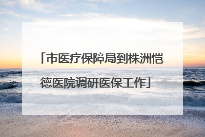 市医疗保障局到株洲恺德医院调研医保工作
