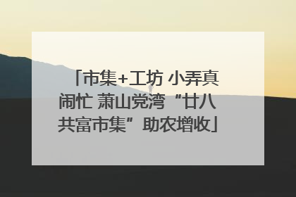 市集+工坊 小弄真闹忙 萧山党湾“廿八共富市集”助农增收