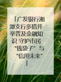 广发银行湘潭支行多措并举普及金融知识 守护市民“钱袋子”与“信用未来”