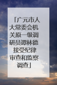 广元市人大常委会机关原一级调研员谭林德 接受纪律审查和监察调查