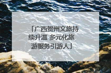 广西贺州文旅持续升温 多元化旅游服务引游人