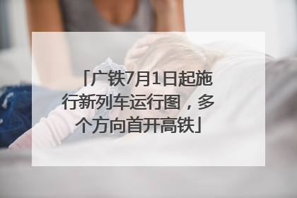 广铁7月1日起施行新列车运行图，多个方向首开高铁