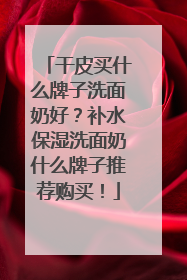 干皮买什么牌子洗面奶好？补水保湿洗面奶什么牌子推荐购买！