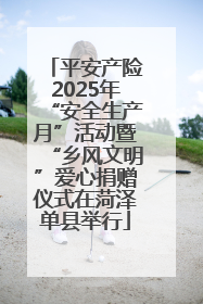 平安产险2025年“安全生产月”活动暨“乡风文明”爱心捐赠仪式在菏泽单县举行
