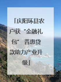 庆阳环县农户获“金融礼包” 普惠贷款助力产业升级