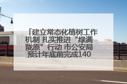 建立常态化植树工作机制 扎实推进“绿满陇原”行动 市公安局预计年底前完成1402亩绿化任务