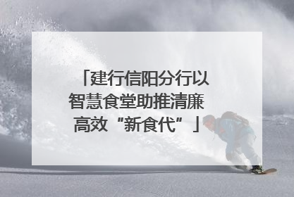 建行信阳分行以智慧食堂助推清廉高效“新食代”