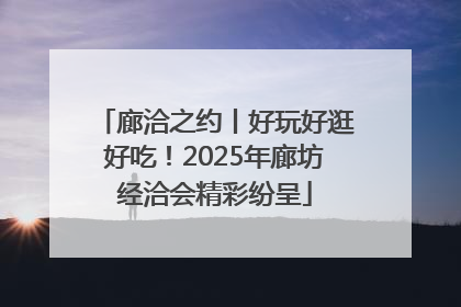 廊洽之约丨好玩好逛好吃！2025年廊坊经洽会精彩纷呈