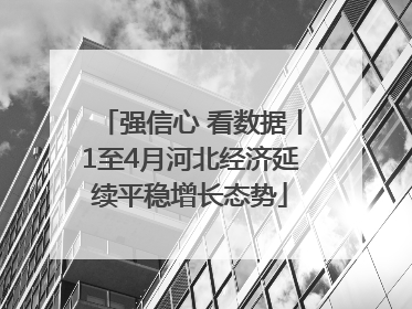 强信心 看数据丨1至4月河北经济延续平稳增长态势