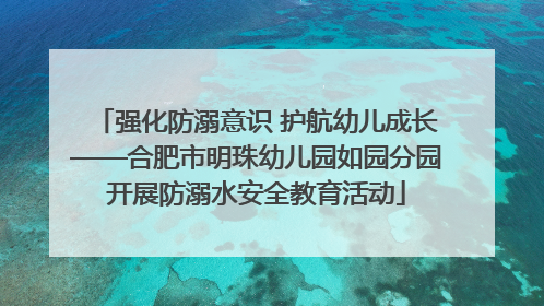 强化防溺意识 护航幼儿成长——合肥市明珠幼儿园如园分园开展防溺水安全教育活动