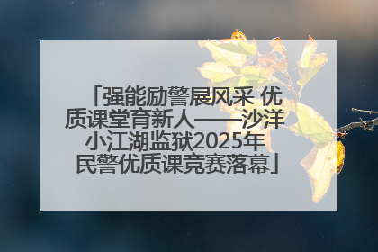 强能励警展风采 优质课堂育新人——沙洋小江湖监狱2025年民警优质课竞赛落幕