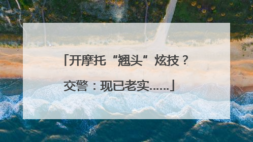 开摩托“翘头”炫技？交警：现已老实……