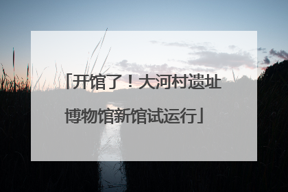 开馆了！大河村遗址博物馆新馆试运行