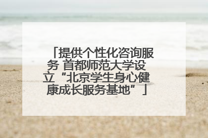 提供个性化咨询服务 首都师范大学设立“北京学生身心健康成长服务基地”