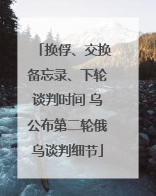 换俘、交换备忘录、下轮谈判时间 乌公布第二轮俄乌谈判细节
