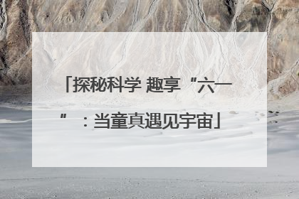 探秘科学 趣享“六一”：当童真遇见宇宙