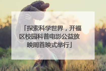 探索科学世界，开福区校园科普电影公益放映周首映式举行