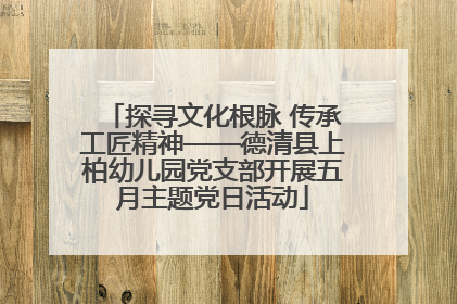 探寻文化根脉 传承工匠精神——德清县上柏幼儿园党支部开展五月主题党日活动