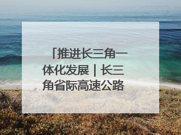 推进长三角一体化发展｜长三角省际高速公路网加快成型