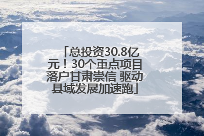总投资30.8亿元！30个重点项目落户甘肃崇信 驱动县域发展加速跑