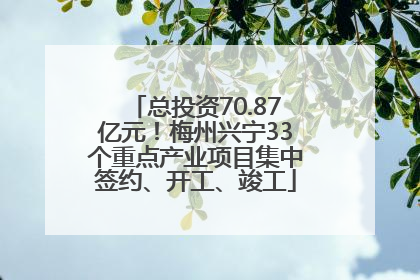 总投资70.87亿元！梅州兴宁33个重点产业项目集中签约、开工、竣工