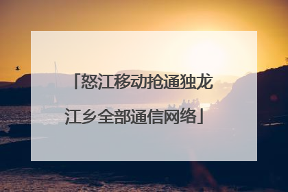 怒江移动抢通独龙江乡全部通信网络