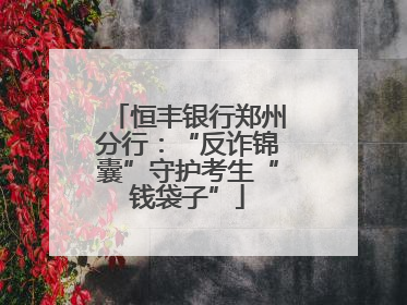 恒丰银行郑州分行：“反诈锦囊”守护考生“钱袋子”