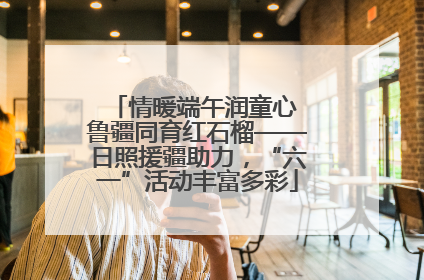情暖端午润童心 鲁疆同育红石榴——日照援疆助力，“六一”活动丰富多彩