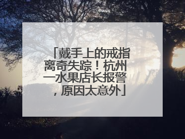 戴手上的戒指离奇失踪！杭州一水果店长报警，原因太意外