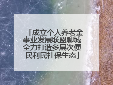 成立个人养老金事业发展联盟聊城全力打造多层次便民利民社保生态