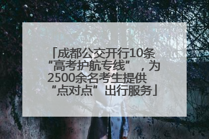 成都公交开行10条“高考护航专线”，为2500余名考生提供“点对点”出行服务
