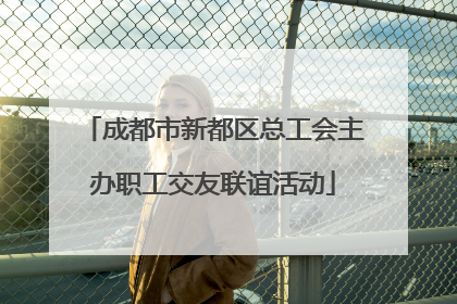 成都市新都区总工会主办职工交友联谊活动