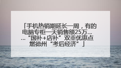 手机热销期延长一周，有的电脑专柜一天销售额25万……“国补+店补”双重优惠点燃德州“考后经济”