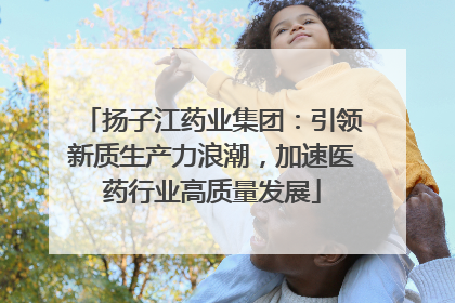 扬子江药业集团：引领新质生产力浪潮，加速医药行业高质量发展