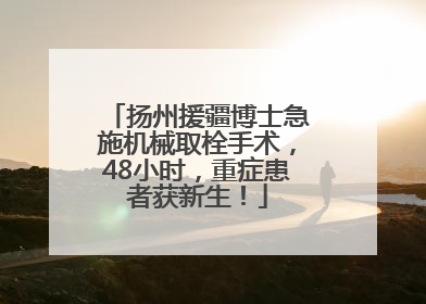 扬州援疆博士急施机械取栓手术，48小时，重症患者获新生！
