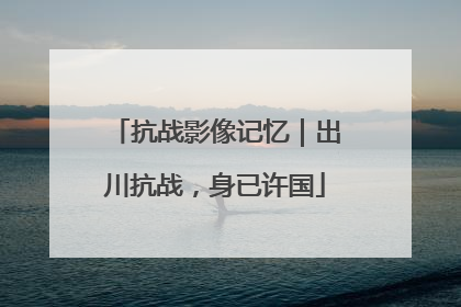 抗战影像记忆｜出川抗战，身已许国