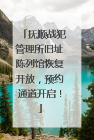 抚顺战犯管理所旧址陈列馆恢复开放，预约通道开启！