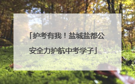 护考有我！盐城盐都公安全力护航中考学子