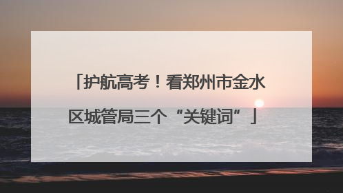 护航高考！看郑州市金水区城管局三个“关键词”