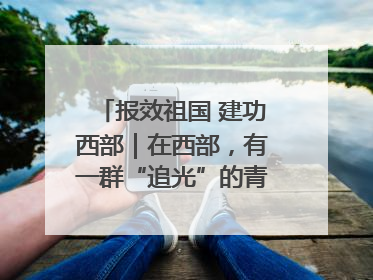 报效祖国 建功西部｜在西部，有一群“追光”的青年科学家