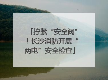拧紧“安全阀”！长沙消防开展“两电”安全检查