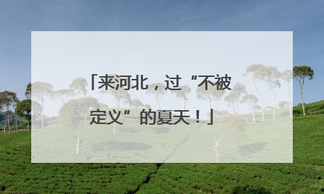 来河北，过“不被定义”的夏天！