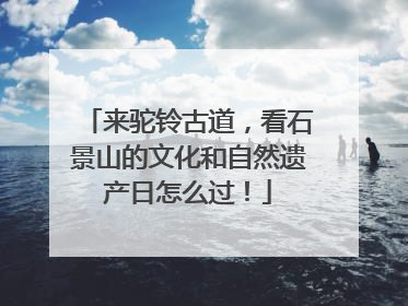 来驼铃古道，看石景山的文化和自然遗产日怎么过！