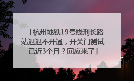 杭州地铁19号线荆长路站迟迟不开通，开关门测试已近3个月？回应来了