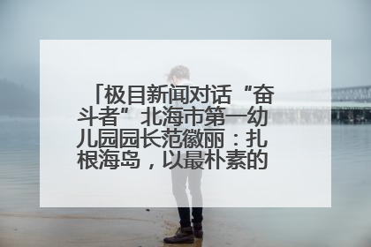 极目新闻对话“奋斗者”北海市第一幼儿园园长范徽丽：扎根海岛，以最朴素的爱践行教育的梦想