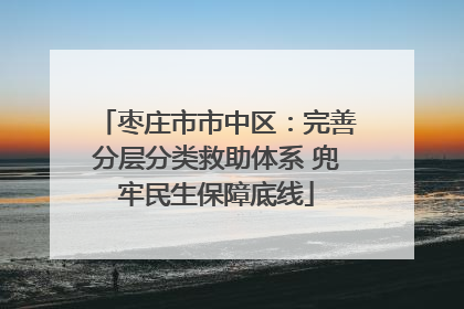 枣庄市市中区：完善分层分类救助体系 兜牢民生保障底线